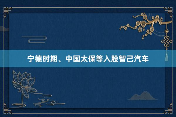 宁德时期、中国太保等入股智己汽车