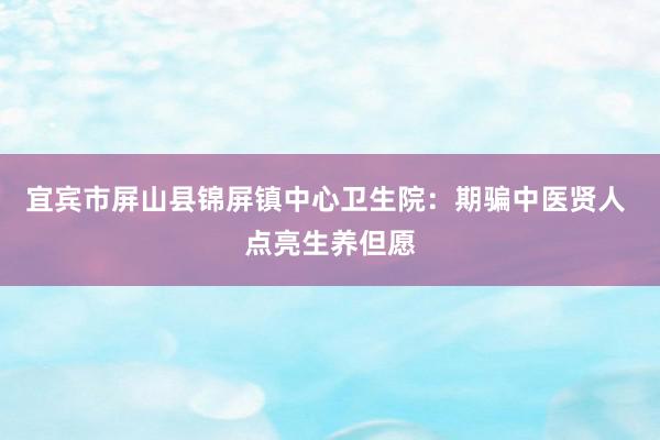 宜宾市屏山县锦屏镇中心卫生院：期骗中医贤人 点亮生养但愿