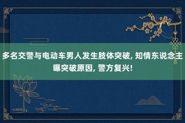 多名交警与电动车男人发生肢体突破, 知情东说念主曝突破原因, 警方复兴!