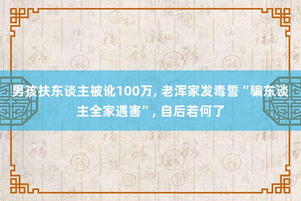 男孩扶东谈主被讹100万, 老浑家发毒誓“骗东谈主全家遇害”, 自后若何了