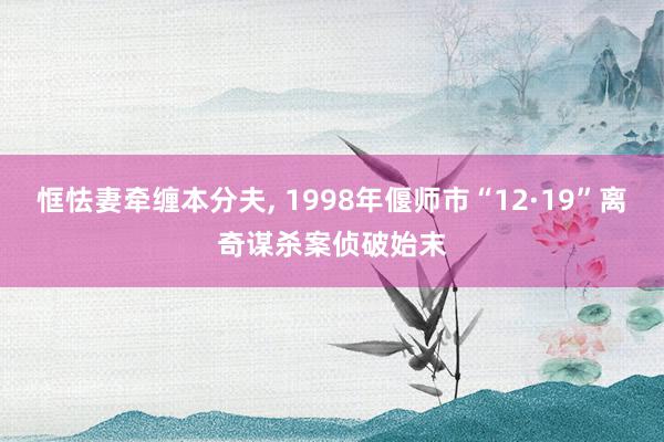 恇怯妻牵缠本分夫, 1998年偃师市“12·19”离奇谋杀案侦破始末