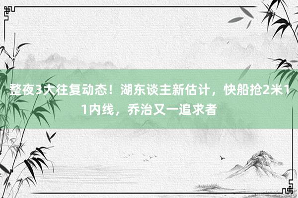 整夜3大往复动态！湖东谈主新估计，快船抢2米11内线，乔治又一追求者