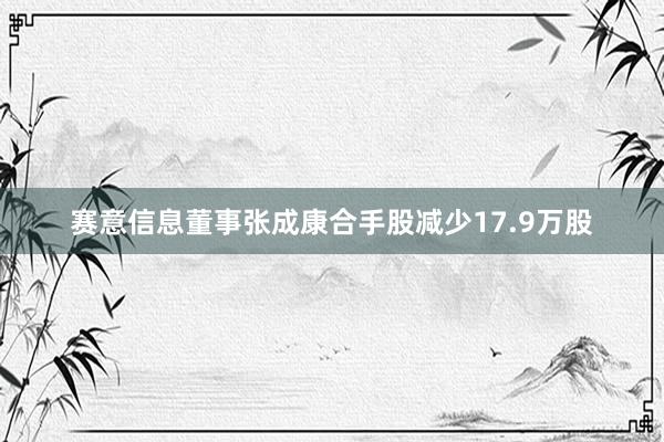 赛意信息董事张成康合手股减少17.9万股