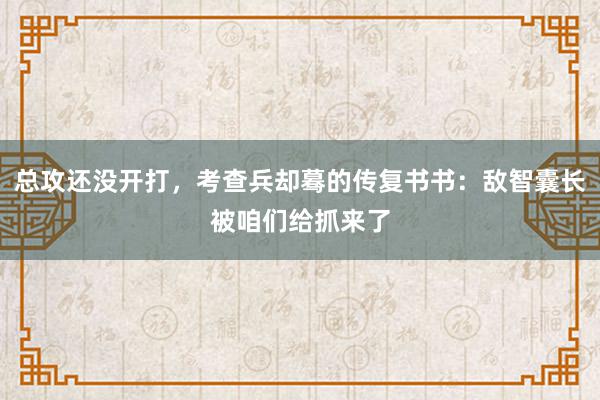 总攻还没开打，考查兵却蓦的传复书书：敌智囊长被咱们给抓来了