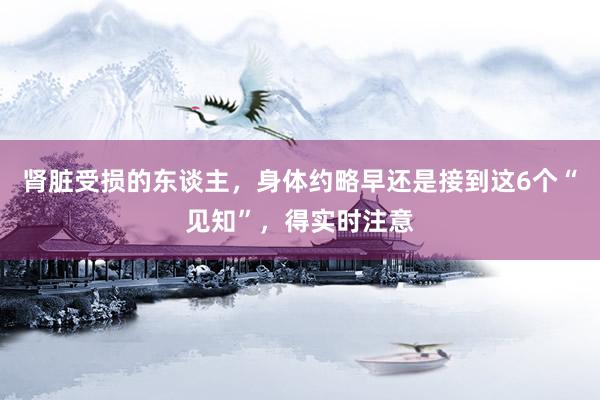 肾脏受损的东谈主，身体约略早还是接到这6个“见知”，得实时注意