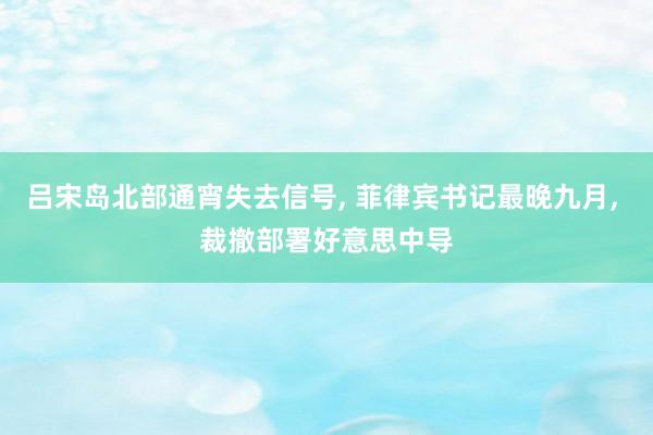 吕宋岛北部通宵失去信号, 菲律宾书记最晚九月, 裁撤部署好意思中导