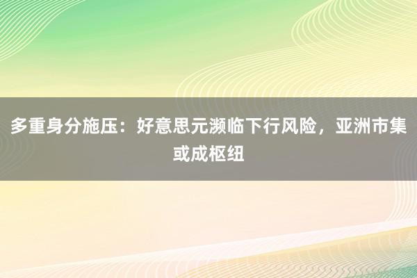 多重身分施压：好意思元濒临下行风险，亚洲市集或成枢纽