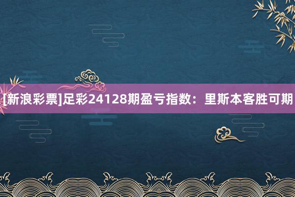 [新浪彩票]足彩24128期盈亏指数：里斯本客胜可期