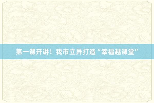 第一课开讲！我市立异打造“幸福越课堂”