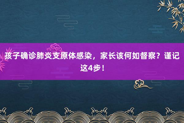 孩子确诊肺炎支原体感染，家长该何如督察？谨记这4步！