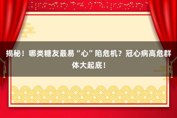 揭秘！哪类糖友最易“心”陷危机？冠心病高危群体大起底！