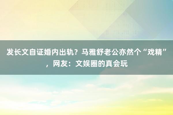 发长文自证婚内出轨？马雅舒老公亦然个“戏精”，网友：文娱圈的真会玩