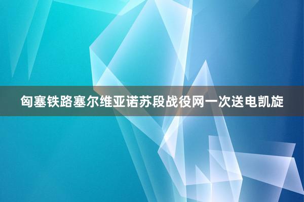 匈塞铁路塞尔维亚诺苏段战役网一次送电凯旋