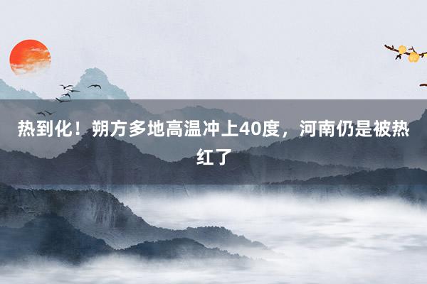 热到化！朔方多地高温冲上40度，河南仍是被热红了