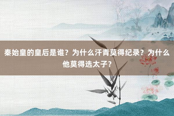 秦始皇的皇后是谁？为什么汗青莫得纪录？为什么他莫得选太子？