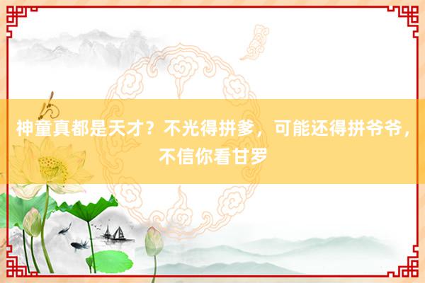 神童真都是天才？不光得拼爹，可能还得拼爷爷，不信你看甘罗