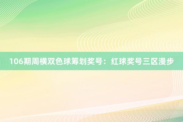 106期周横双色球筹划奖号：红球奖号三区漫步