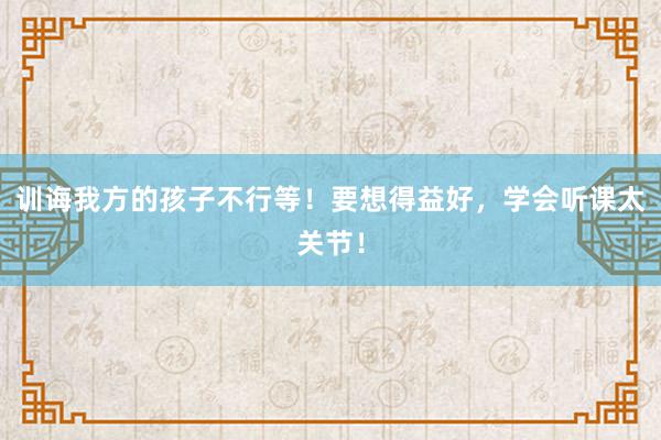 训诲我方的孩子不行等！要想得益好，学会听课太关节！