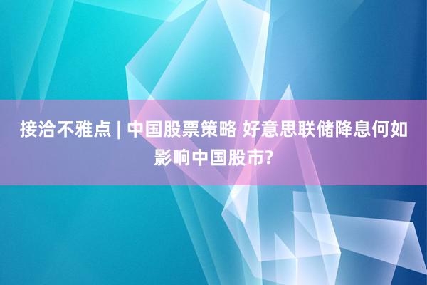 接洽不雅点 | 中国股票策略 好意思联储降息何如影响中国股市?