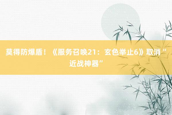 莫得防爆盾！《服务召唤21：玄色举止6》取消“近战神器”