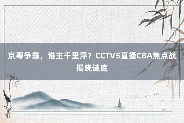 京粤争霸，谁主千里浮？CCTV5直播CBA焦点战揭晓谜底