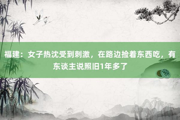 福建：女子热沈受到刺激，在路边捡着东西吃，有东谈主说照旧1年多了