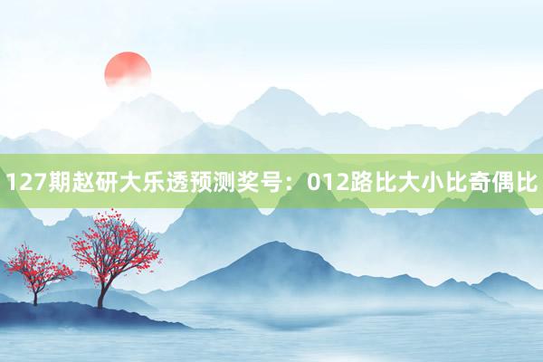 127期赵研大乐透预测奖号：012路比大小比奇偶比