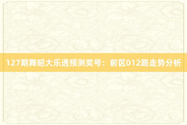 127期舞昭大乐透预测奖号：前区012路走势分析