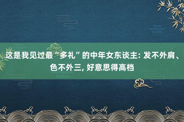 这是我见过最“多礼”的中年女东谈主: 发不外肩、色不外三, 好意思得高档