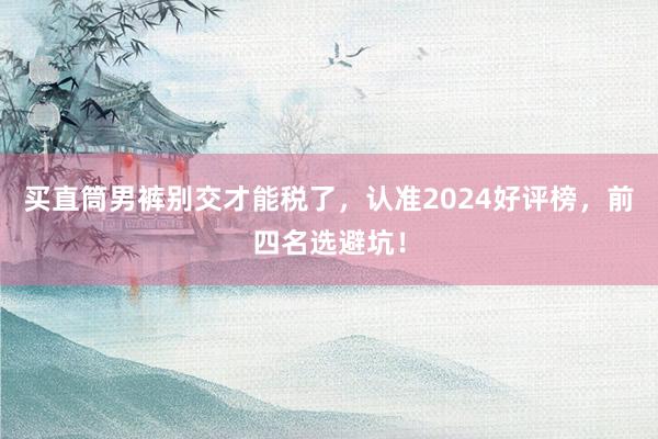 买直筒男裤别交才能税了，认准2024好评榜，前四名选避坑！