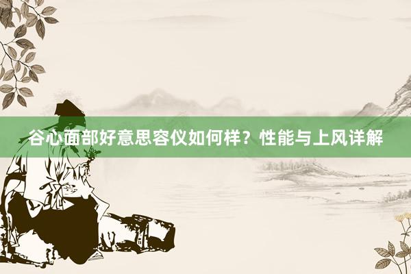 谷心面部好意思容仪如何样？性能与上风详解