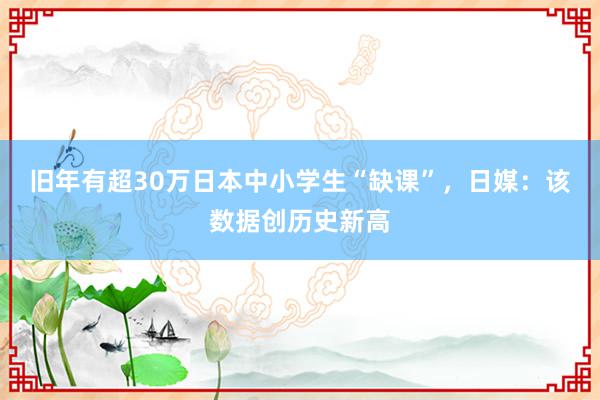 旧年有超30万日本中小学生“缺课”，日媒：该数据创历史新高