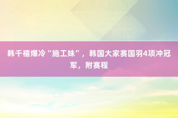 韩千禧爆冷“施工妹”，韩国大家赛国羽4项冲冠军，附赛程